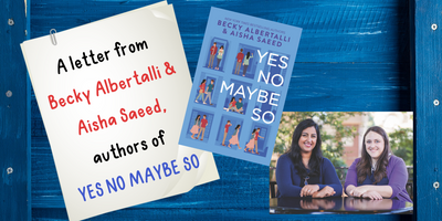 A letter from Becky Albertalli & Aisha Saeed, authors of YES NO MAYBE SO